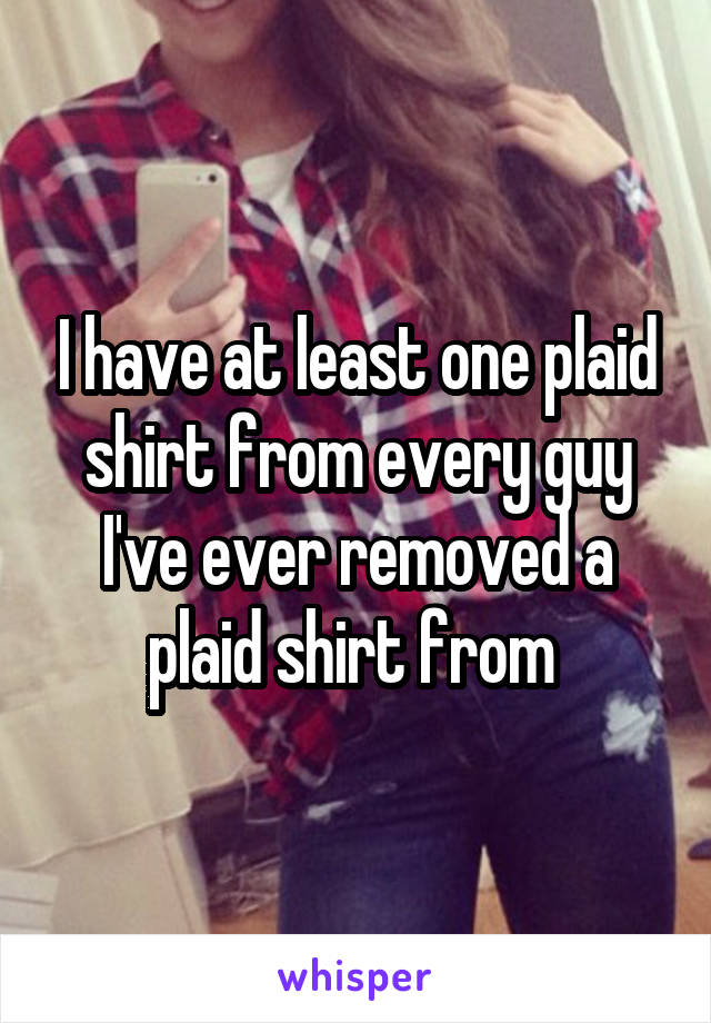 I have at least one plaid shirt from every guy I've ever removed a plaid shirt from 