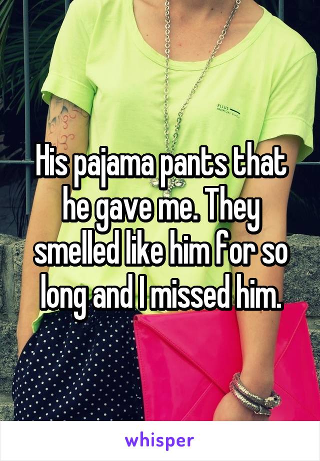 His pajama pants that he gave me. They smelled like him for so long and I missed him.