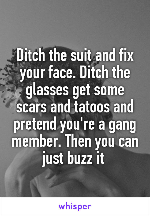 Ditch the suit and fix your face. Ditch the glasses get some scars and tatoos and pretend you're a gang member. Then you can just buzz it 