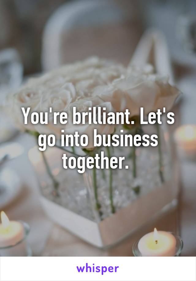 You're brilliant. Let's go into business together. 