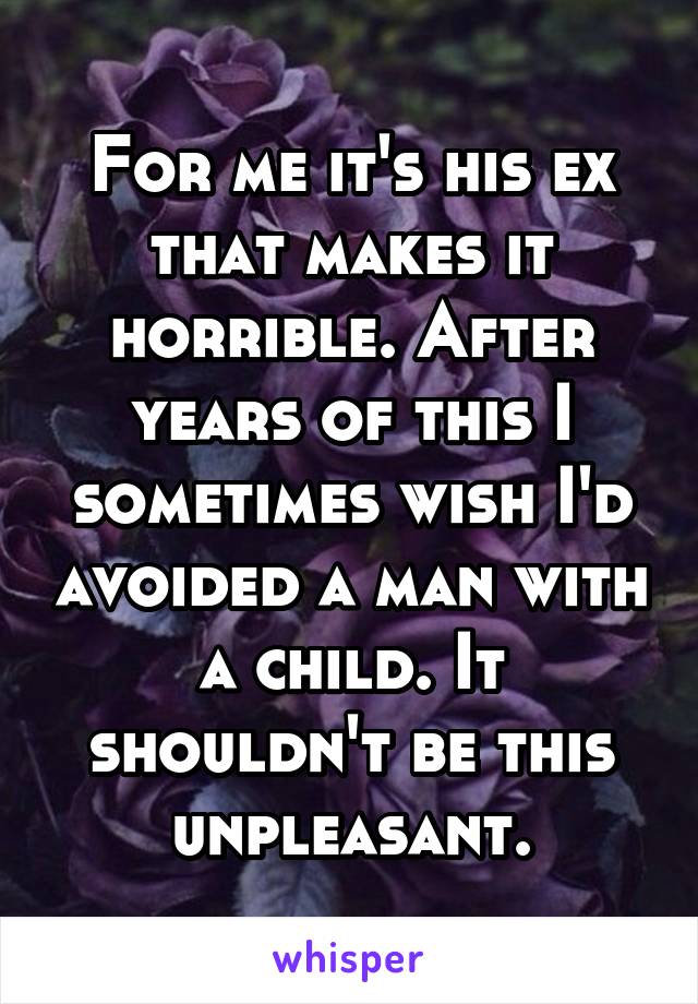 For me it's his ex that makes it horrible. After years of this I sometimes wish I'd avoided a man with a child. It shouldn't be this unpleasant.