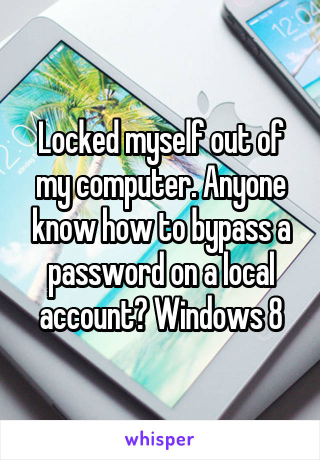 Locked myself out of my computer. Anyone know how to bypass a password on a local account? Windows 8