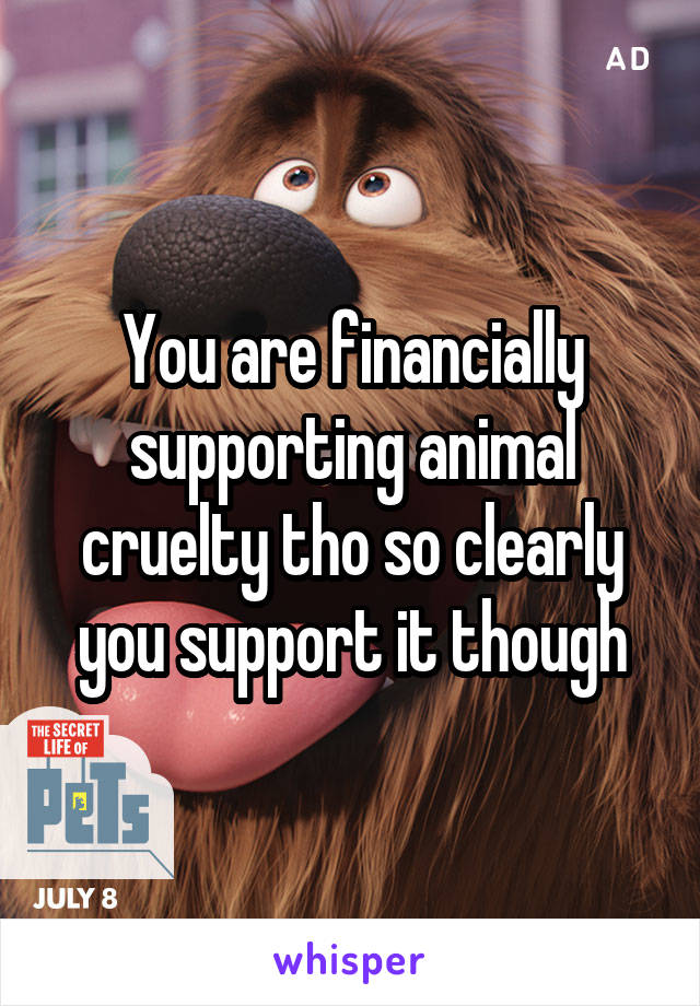 You are financially supporting animal cruelty tho so clearly you support it though