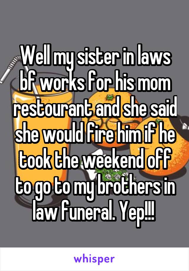 Well my sister in laws bf works for his mom restourant and she said she would fire him if he took the weekend off to go to my brothers in law funeral. Yep!!! 