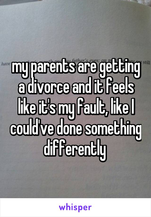 my parents are getting a divorce and it feels like it's my fault, like I could've done something differently 