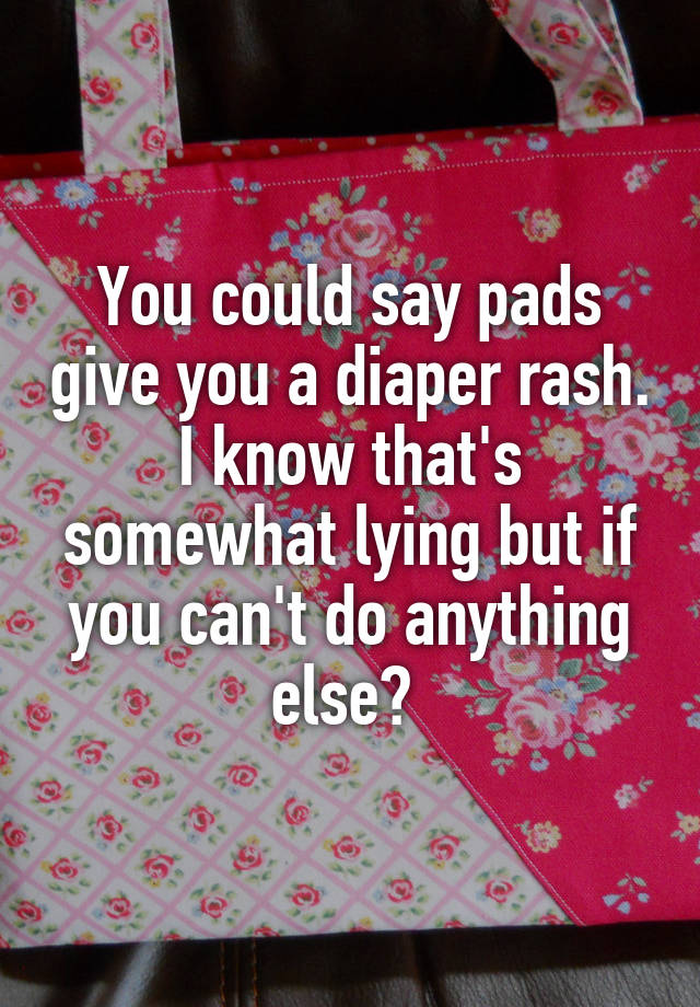 you-could-say-pads-give-you-a-diaper-rash-i-know-that-s-somewhat-lying