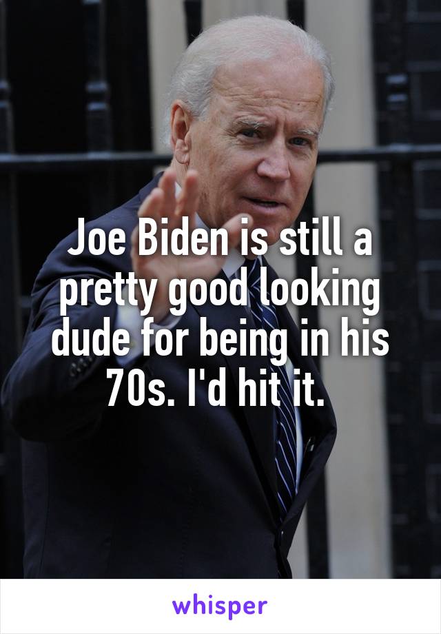 Joe Biden is still a pretty good looking dude for being in his 70s. I'd hit it. 