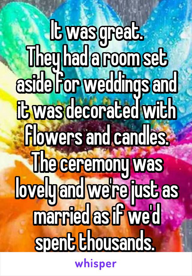 It was great.
They had a room set aside for weddings and it was decorated with flowers and candles.
The ceremony was lovely and we're just as married as if we'd spent thousands. 