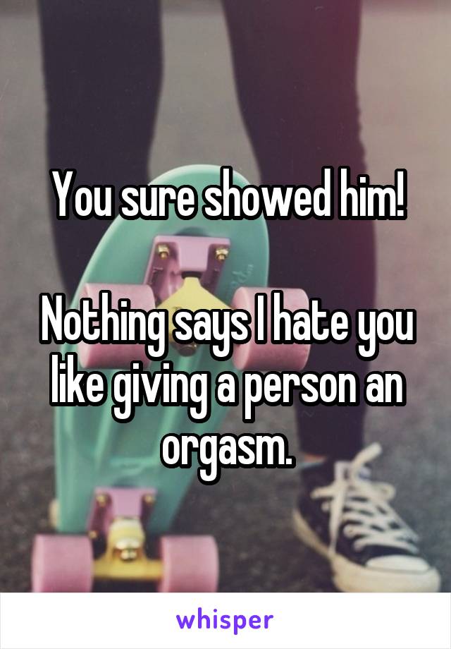 You sure showed him!

Nothing says I hate you like giving a person an orgasm.