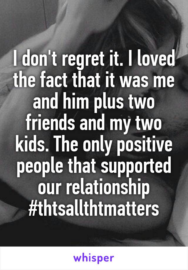 I don't regret it. I loved the fact that it was me and him plus two friends and my two kids. The only positive people that supported our relationship #thtsallthtmatters