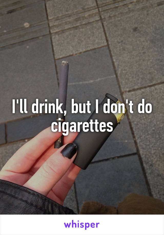 I'll drink, but I don't do cigarettes