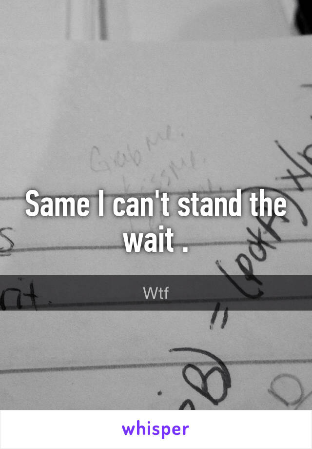 Same I can't stand the wait .