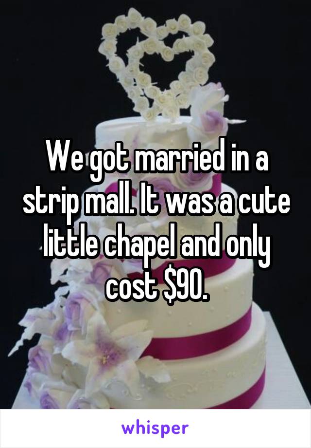We got married in a strip mall. It was a cute little chapel and only cost $90.