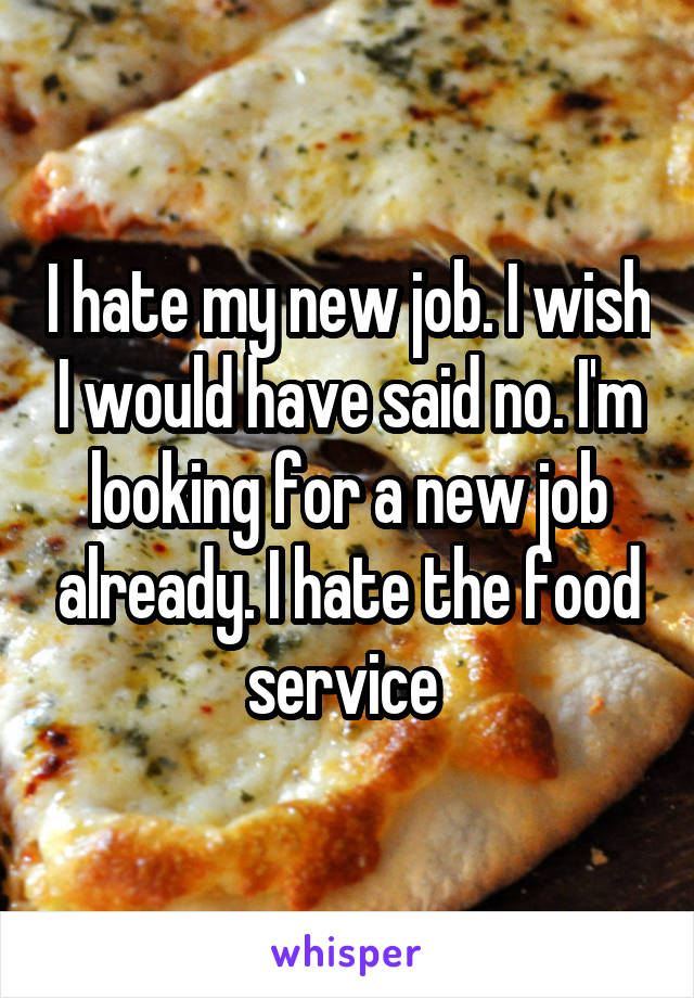 I hate my new job. I wish I would have said no. I'm looking for a new job already. I hate the food service 