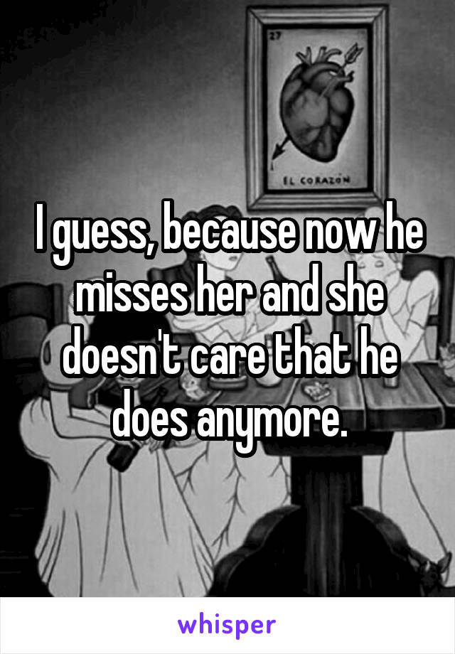 I guess, because now he misses her and she doesn't care that he does anymore.