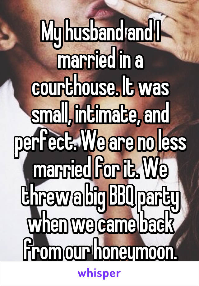 My husband and I married in a courthouse. It was small, intimate, and perfect. We are no less married for it. We threw a big BBQ party when we came back from our honeymoon.