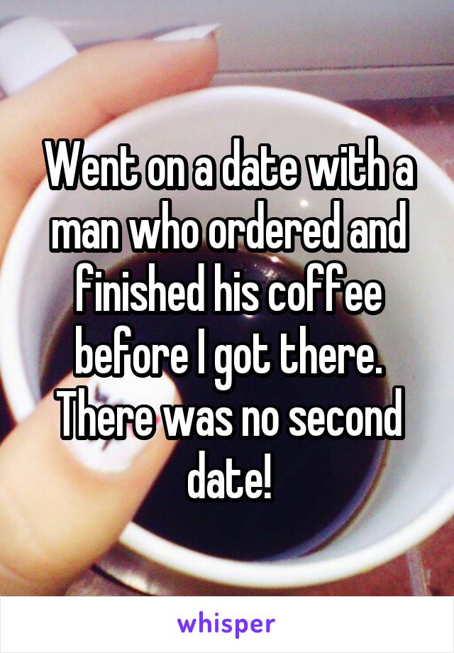 Went on a date with a man who ordered and finished his coffee before I got there. There was no second date!