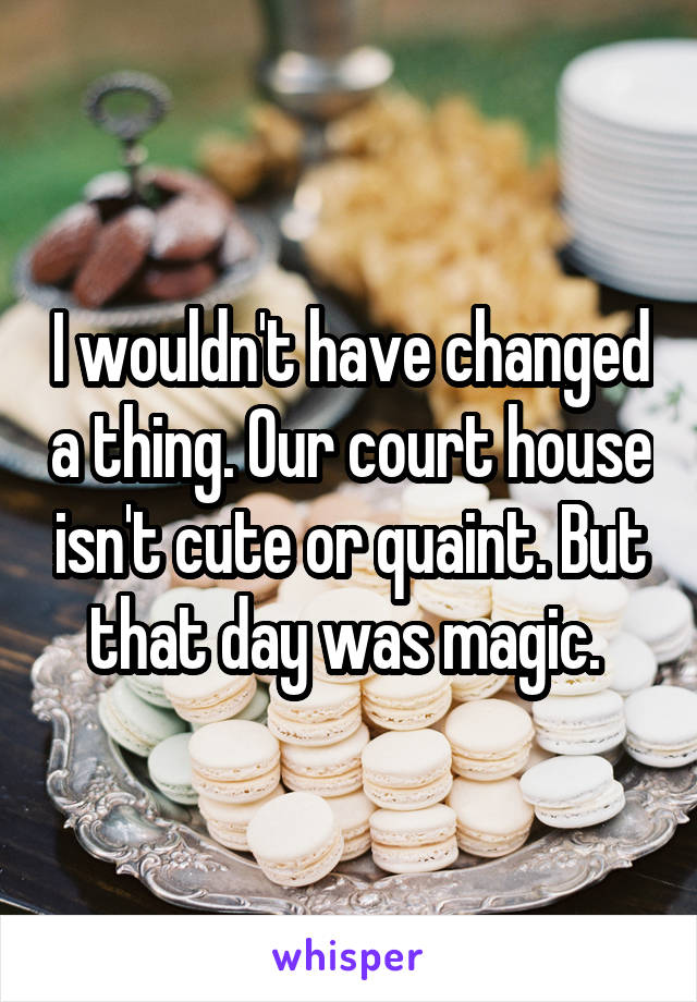 I wouldn't have changed a thing. Our court house isn't cute or quaint. But that day was magic. 