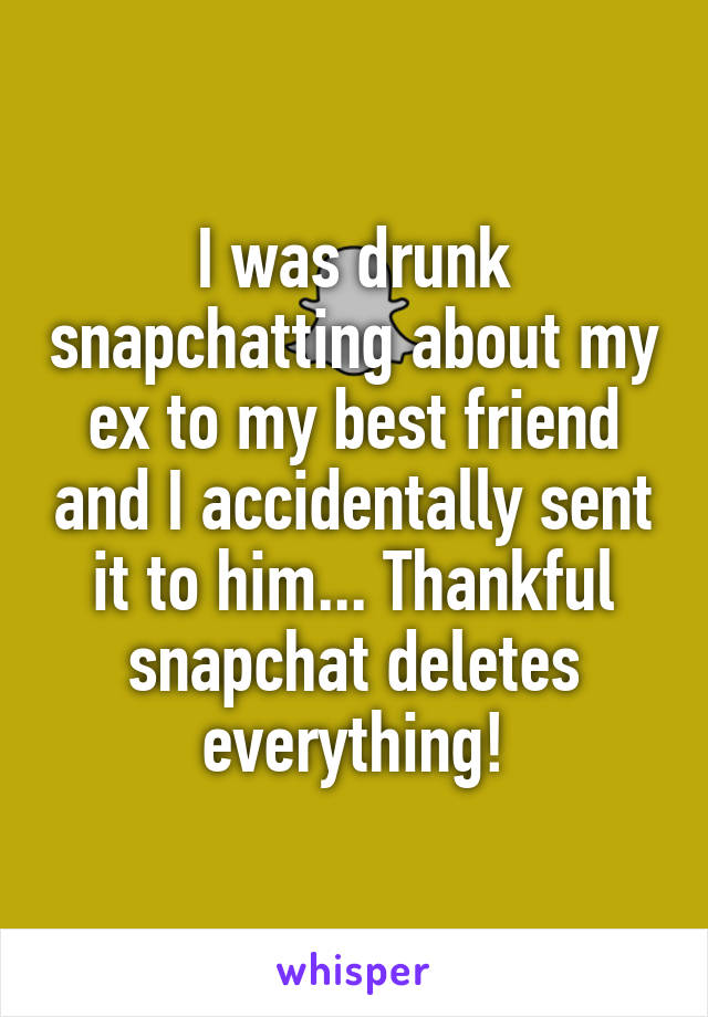 I was drunk snapchatting about my ex to my best friend and I accidentally sent it to him... Thankful snapchat deletes everything!