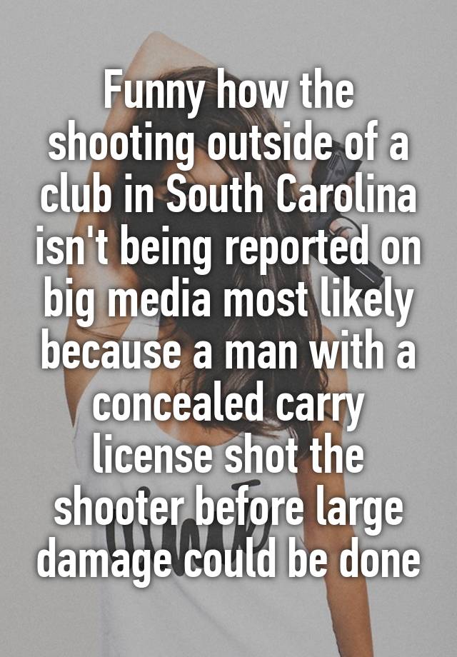 Funny how the shooting outside of a club in South Carolina isn't being reported on big media most likely because a man with a concealed carry license shot the shooter before large damage could be done