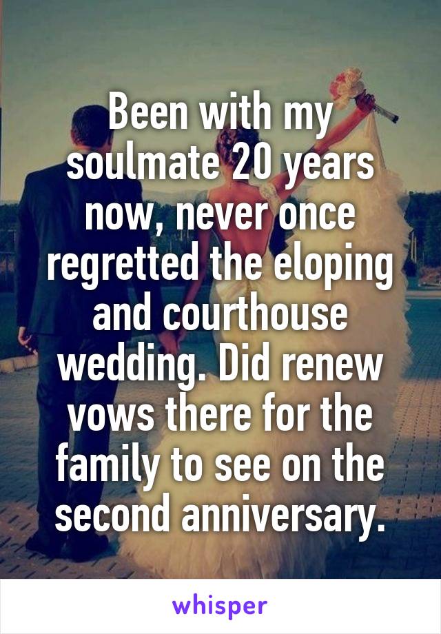 Been with my soulmate 20 years now, never once regretted the eloping and courthouse wedding. Did renew vows there for the family to see on the second anniversary.