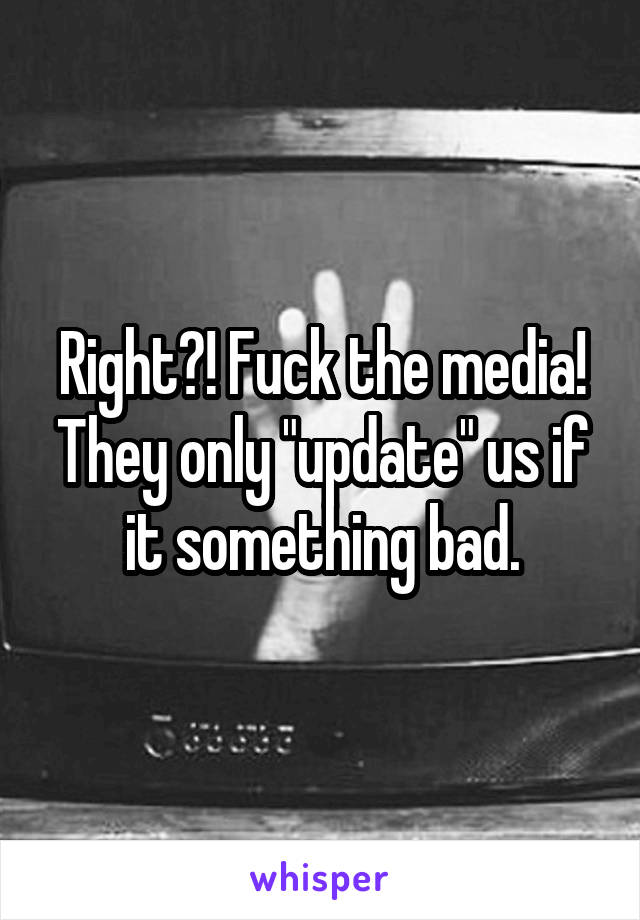 Right?! Fuck the media! They only "update" us if it something bad.