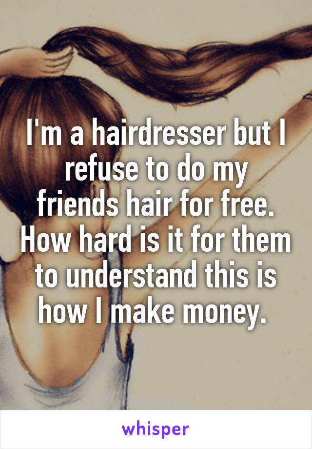 I'm a hairdresser but I refuse to do my friends hair for free. How hard is it for them to understand this is how I make money. 