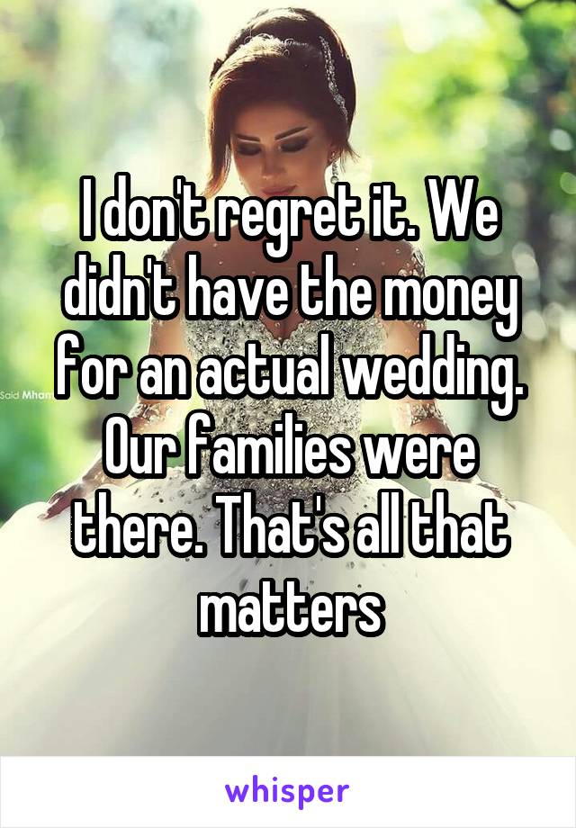 I don't regret it. We didn't have the money for an actual wedding. Our families were there. That's all that matters