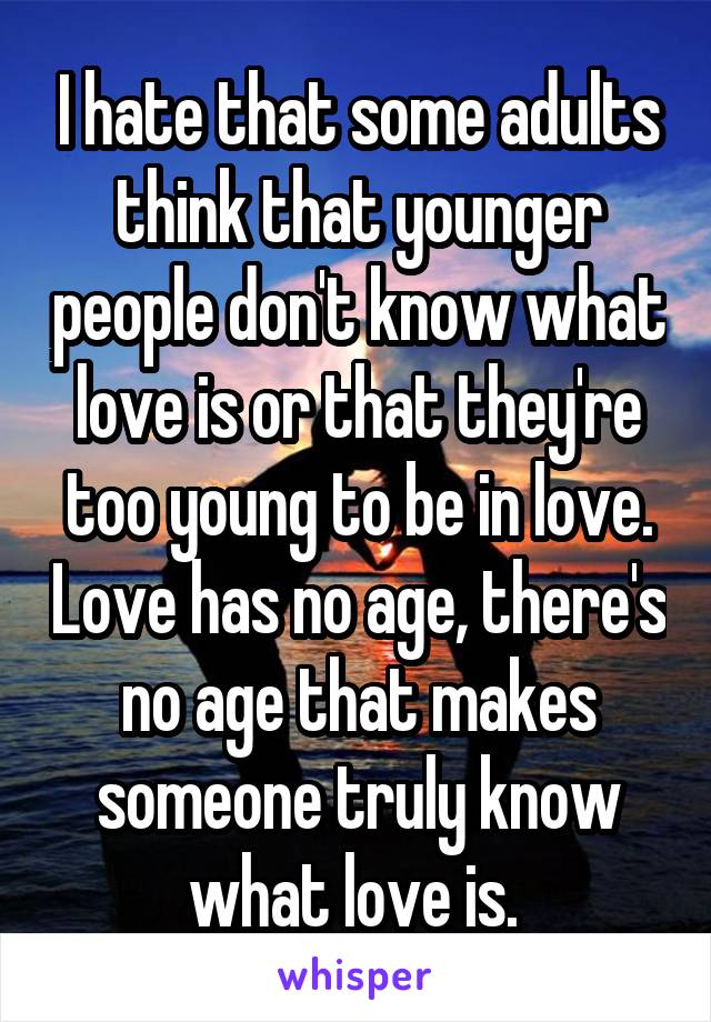I hate that some adults think that younger people don't know what love is or that they're too young to be in love. Love has no age, there's no age that makes someone truly know what love is. 
