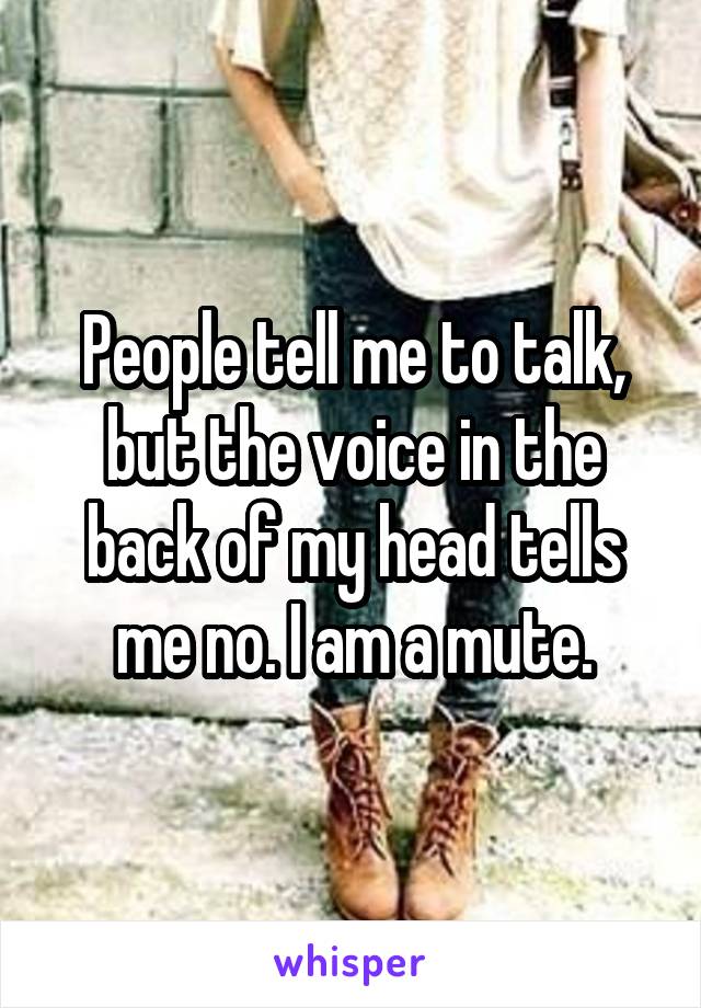 People tell me to talk, but the voice in the back of my head tells me no. I am a mute.