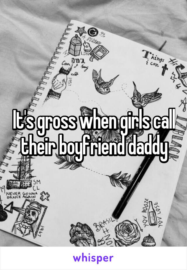 It's gross when girls call their boyfriend daddy