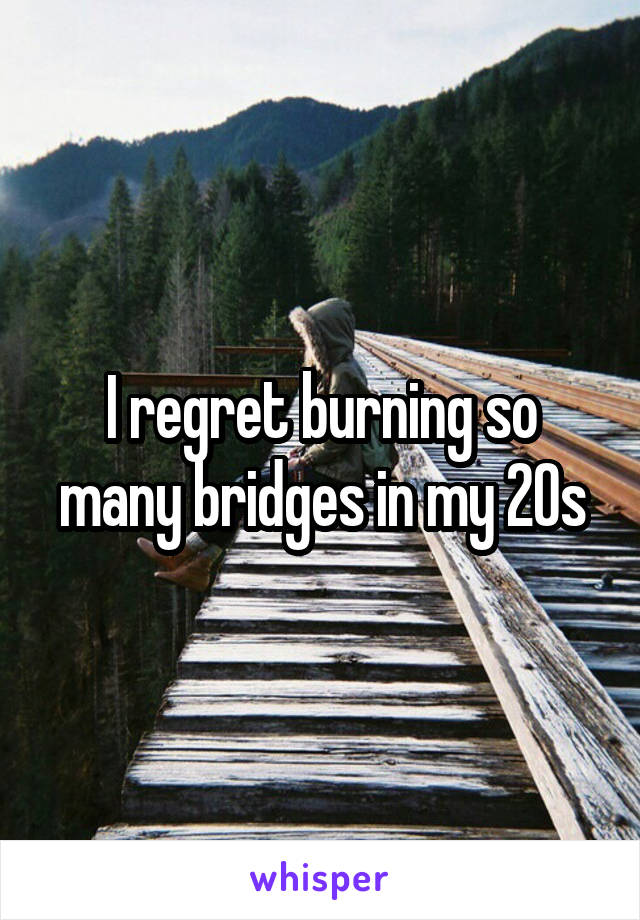 I regret burning so many bridges in my 20s