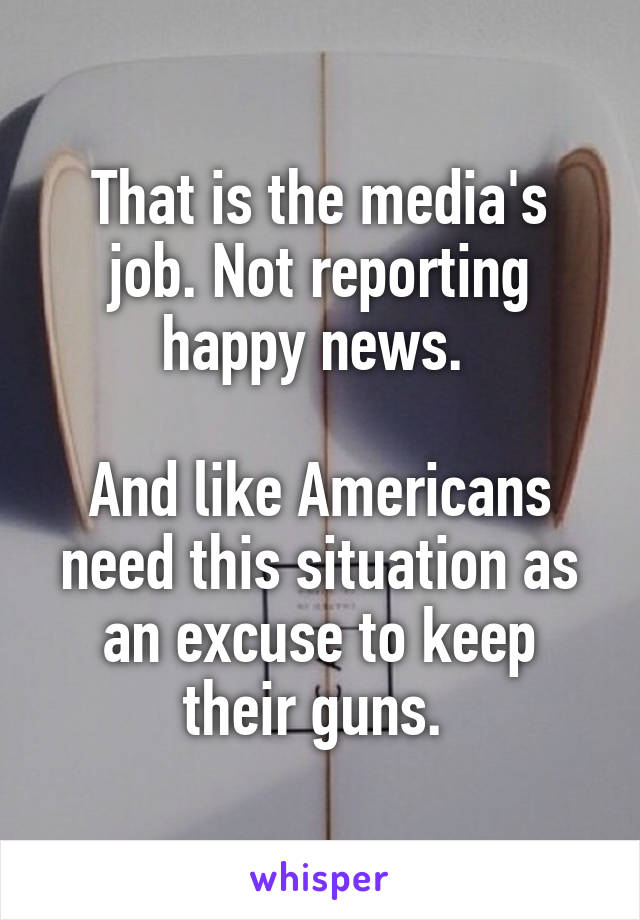 That is the media's job. Not reporting happy news. 

And like Americans need this situation as an excuse to keep their guns. 