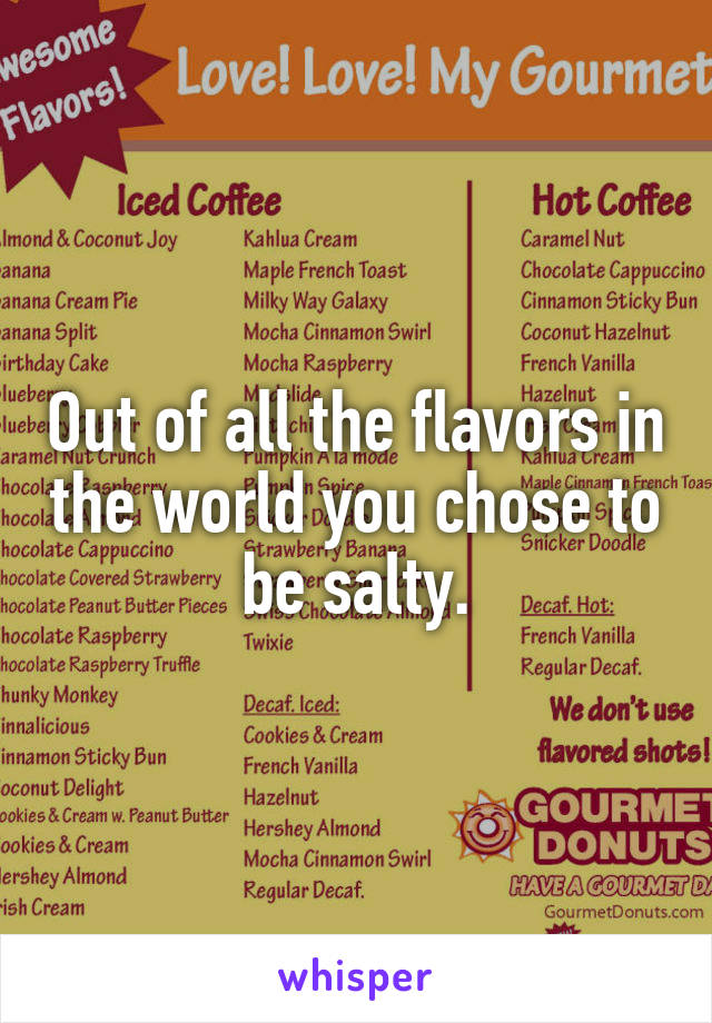 Out of all the flavors in the world you chose to be salty.