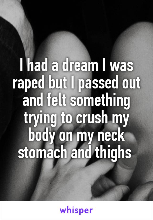 I had a dream I was raped but I passed out and felt something trying to crush my body on my neck stomach and thighs 