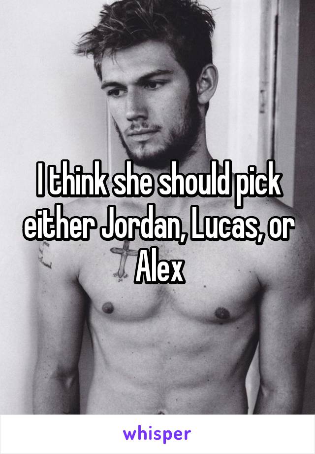 I think she should pick either Jordan, Lucas, or Alex