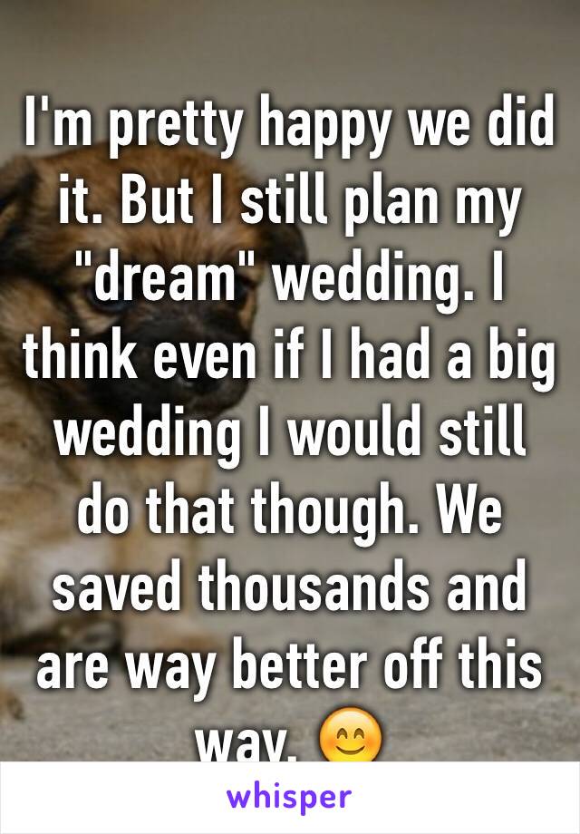 I'm pretty happy we did it. But I still plan my "dream" wedding. I think even if I had a big wedding I would still do that though. We saved thousands and are way better off this way. 😊
