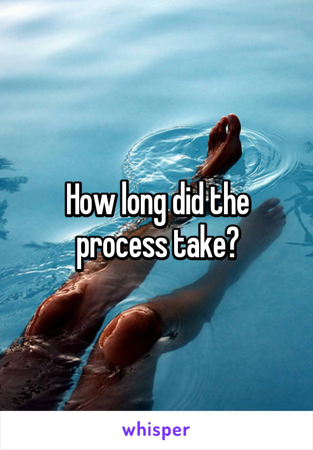 How long did the process take?