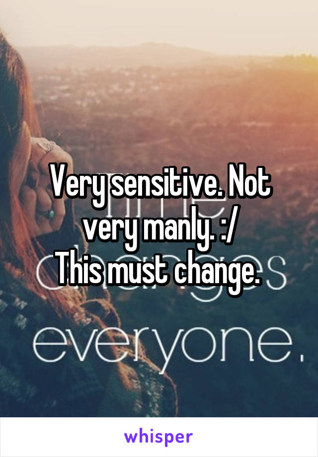Very sensitive. Not very manly. :/
This must change. 