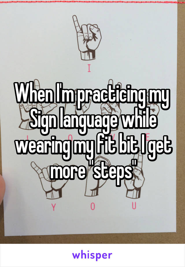 When I'm practicing my 
Sign language while wearing my fit bit I get more "steps"