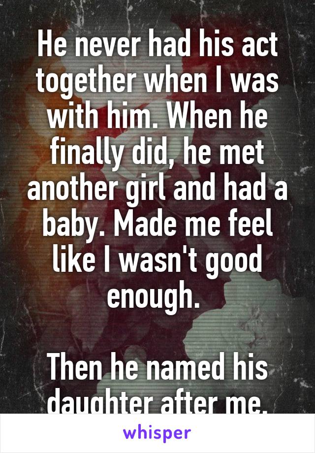 He never had his act together when I was with him. When he finally did, he met another girl and had a baby. Made me feel like I wasn't good enough. 

Then he named his daughter after me.