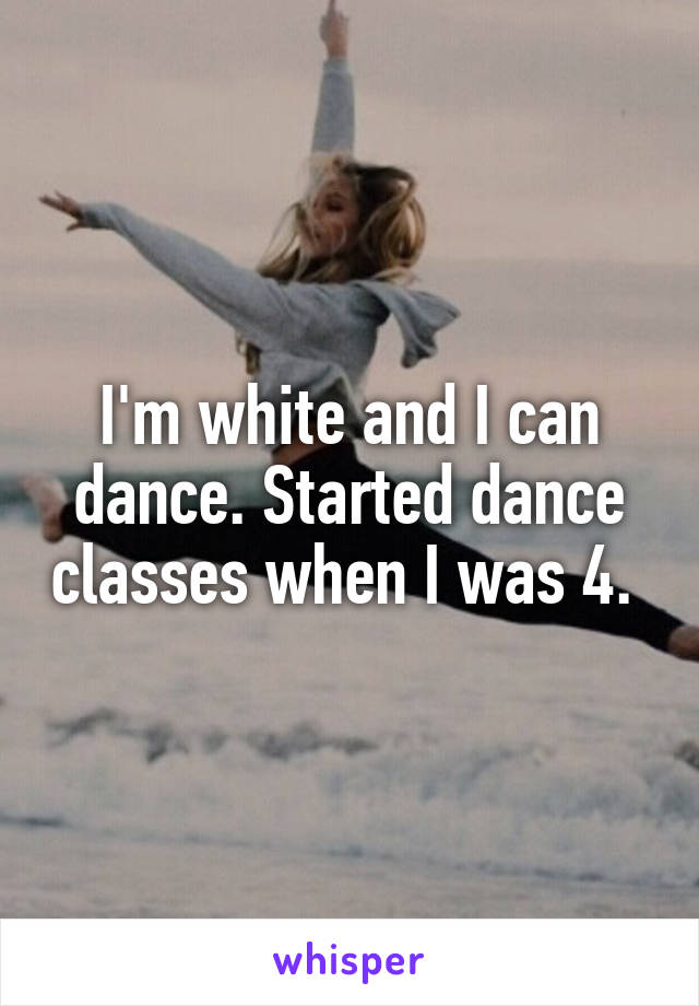 I'm white and I can dance. Started dance classes when I was 4. 