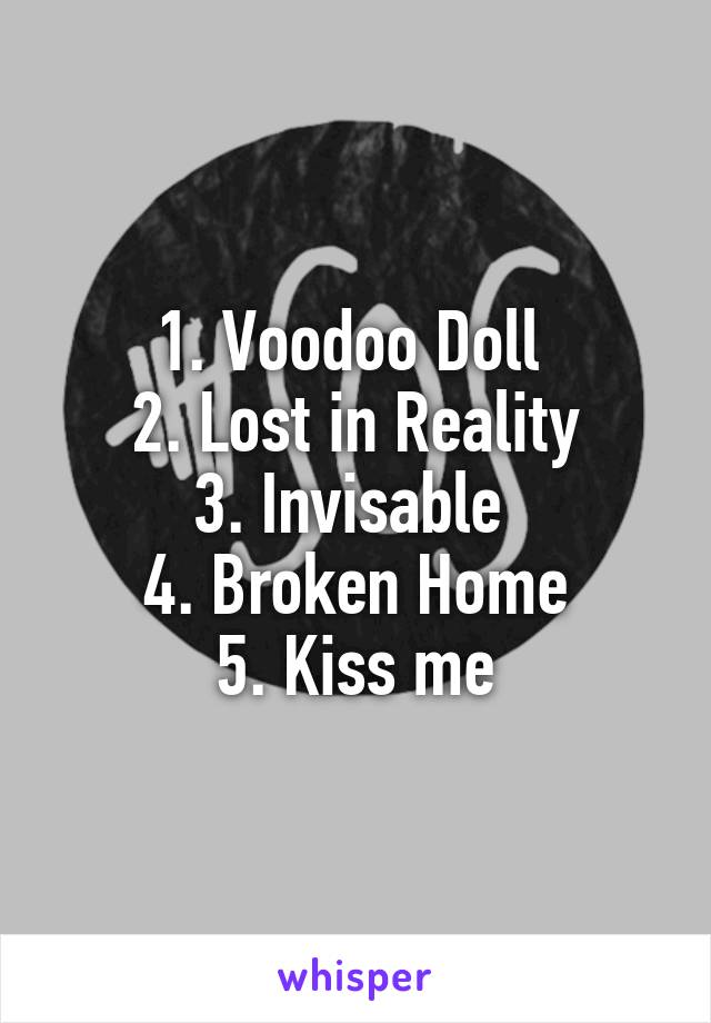 1. Voodoo Doll 
2. Lost in Reality
3. Invisable 
4. Broken Home
5. Kiss me