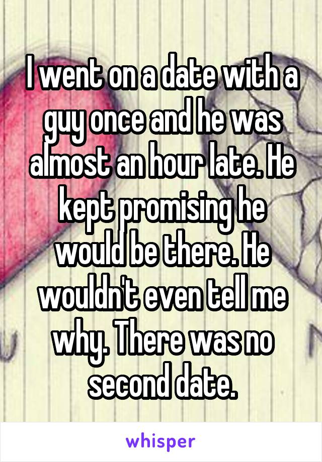 I went on a date with a guy once and he was almost an hour late. He kept promising he would be there. He wouldn't even tell me why. There was no second date.