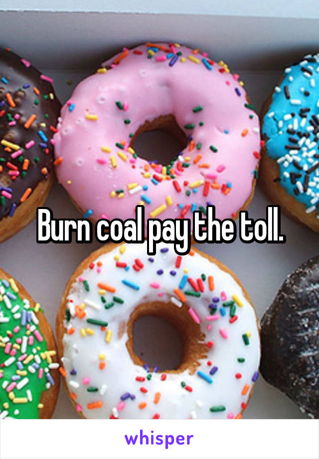 Burn coal pay the toll.