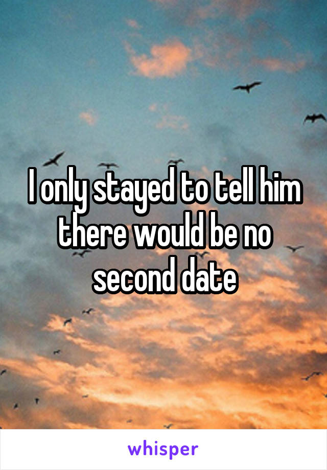 I only stayed to tell him there would be no second date