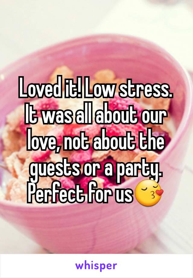 Loved it! Low stress. It was all about our love, not about the guests or a party. Perfect for us😚