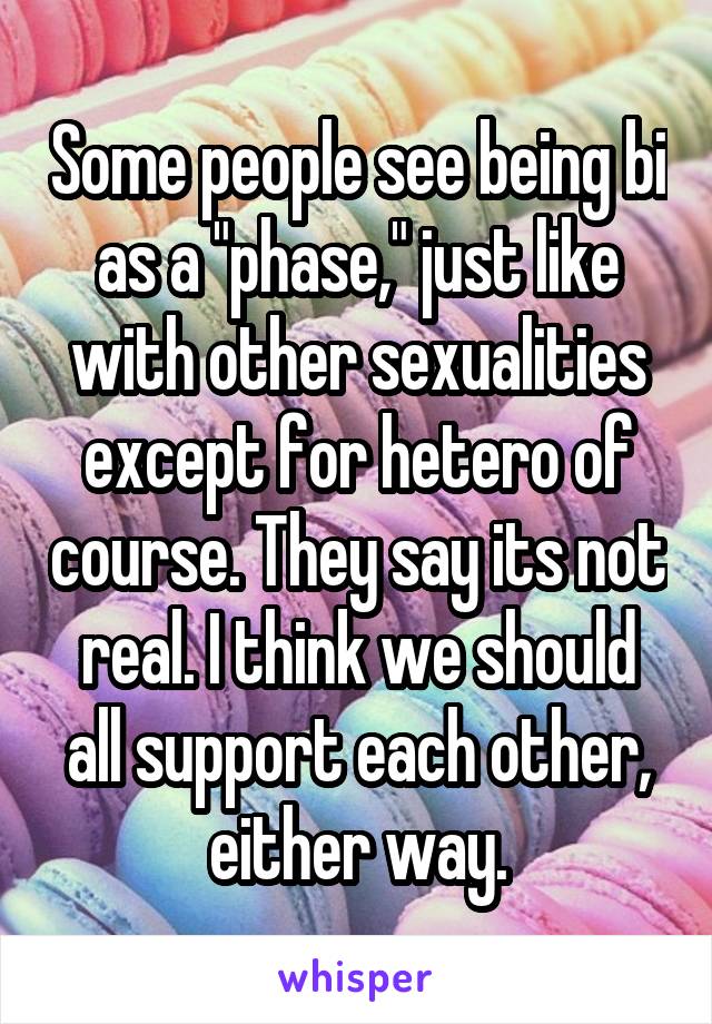 Some people see being bi as a "phase," just like with other sexualities except for hetero of course. They say its not real. I think we should all support each other, either way.