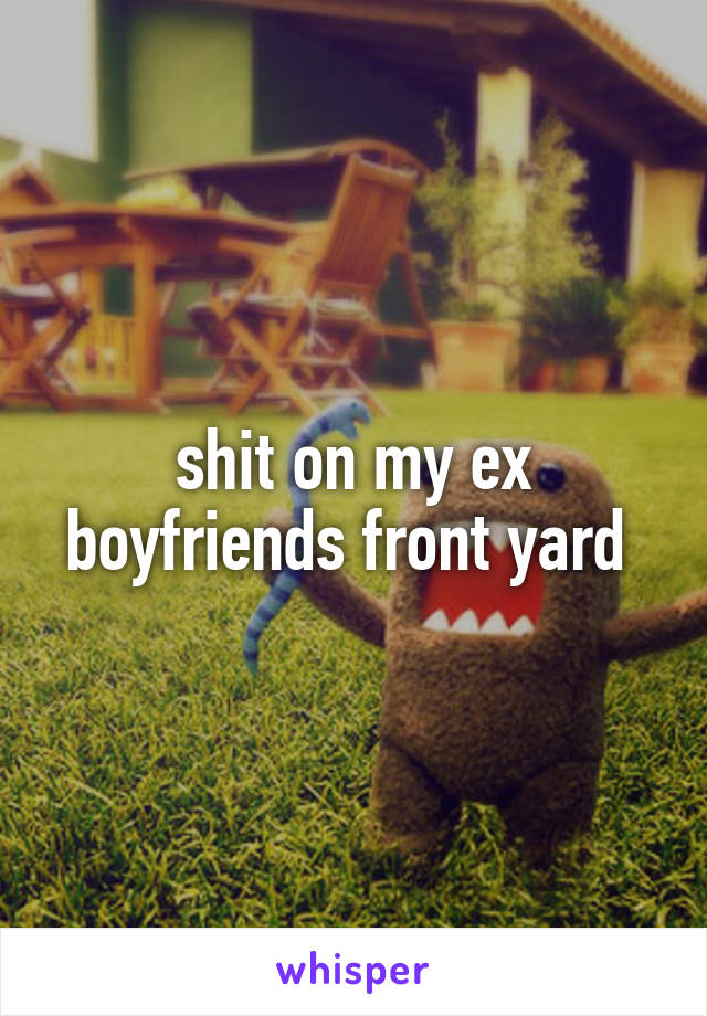 shit on my ex boyfriends front yard 