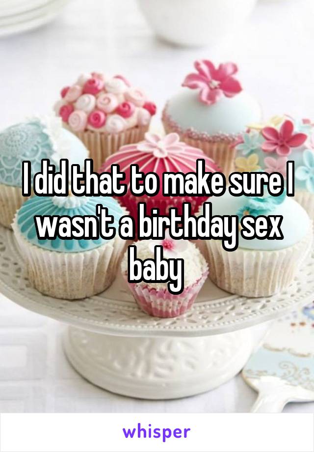 I did that to make sure I wasn't a birthday sex baby 